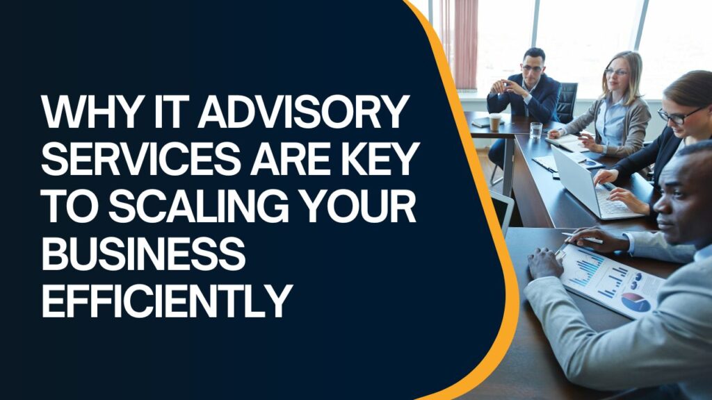 Why IT Advisory Services Are Key to Scaling Your Business Efficiently